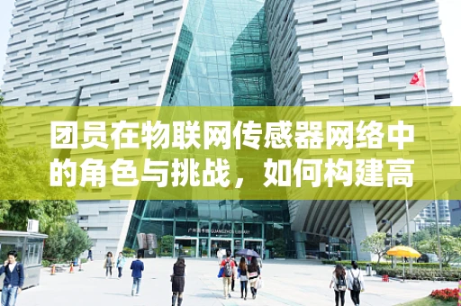 团员在物联网传感器网络中的角色与挑战，如何构建高效协作的‘智能团队’？