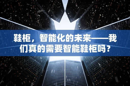 鞋柜，智能化的未来——我们真的需要智能鞋柜吗？
