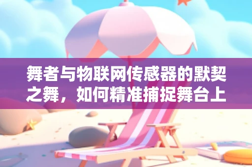 舞者与物联网传感器的默契之舞，如何精准捕捉舞台上的每一个动作？