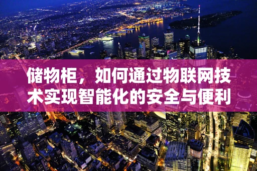 储物柜，如何通过物联网技术实现智能化的安全与便利？