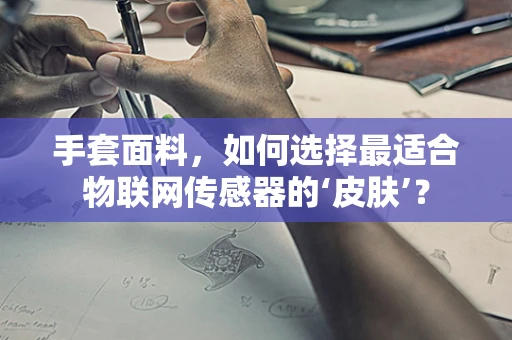 手套面料，如何选择最适合物联网传感器的‘皮肤’？