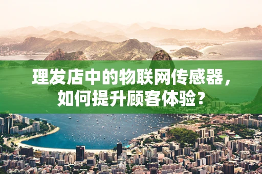 理发店中的物联网传感器，如何提升顾客体验？