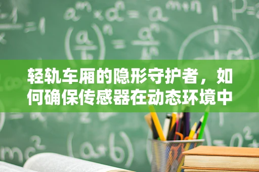 轻轨车厢的隐形守护者，如何确保传感器在动态环境中的精准监测？