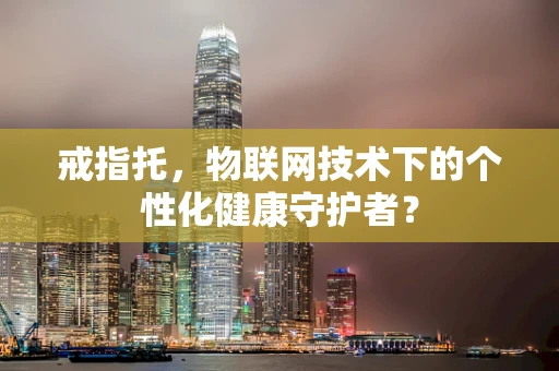 戒指托，物联网技术下的个性化健康守护者？