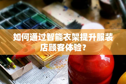 如何通过智能衣架提升服装店顾客体验？