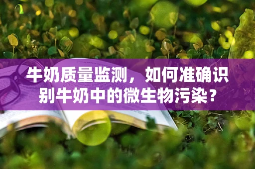 牛奶质量监测，如何准确识别牛奶中的微生物污染？