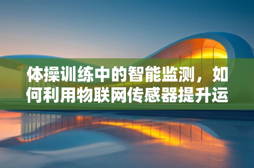体操训练中的智能监测，如何利用物联网传感器提升运动员表现？
