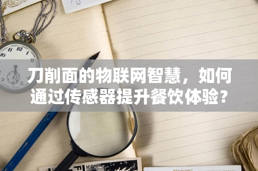刀削面的物联网智慧，如何通过传感器提升餐饮体验？