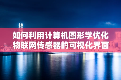 如何利用计算机图形学优化物联网传感器的可视化界面？