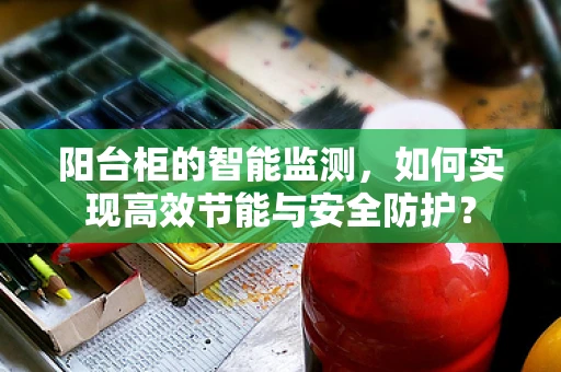 阳台柜的智能监测，如何实现高效节能与安全防护？