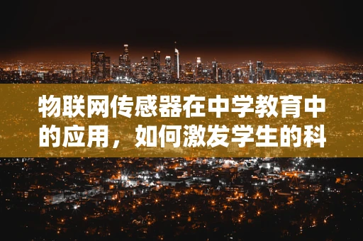 物联网传感器在中学教育中的应用，如何激发学生的科技兴趣？