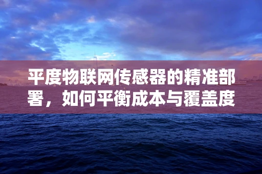 平度物联网传感器的精准部署，如何平衡成本与覆盖度？