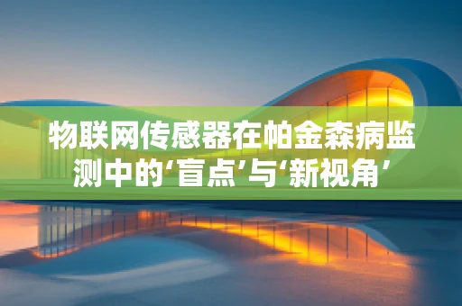 物联网传感器在帕金森病监测中的‘盲点’与‘新视角’