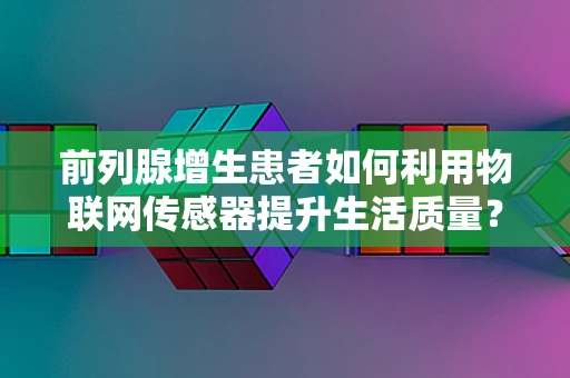 前列腺增生患者如何利用物联网传感器提升生活质量？