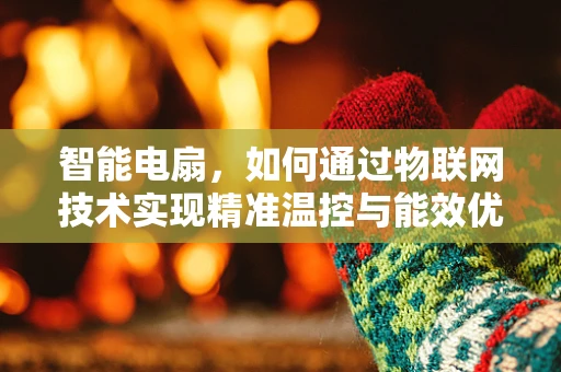 智能电扇，如何通过物联网技术实现精准温控与能效优化？