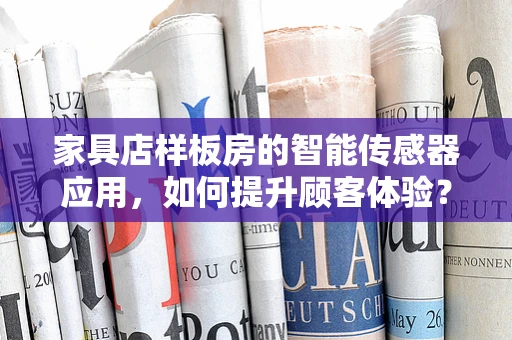 家具店样板房的智能传感器应用，如何提升顾客体验？