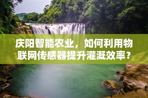 庆阳智能农业，如何利用物联网传感器提升灌溉效率？