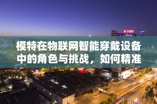 模特在物联网智能穿戴设备中的角色与挑战，如何精准捕捉时尚脉搏？