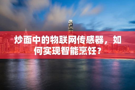 炒面中的物联网传感器，如何实现智能烹饪？