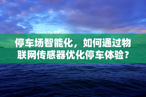 停车场智能化，如何通过物联网传感器优化停车体验？
