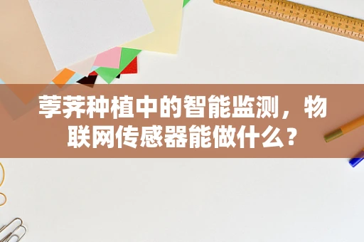 荸荠种植中的智能监测，物联网传感器能做什么？