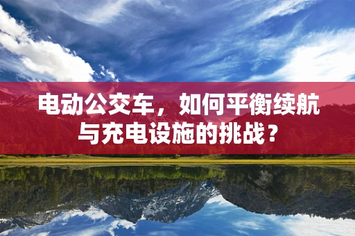 电动公交车，如何平衡续航与充电设施的挑战？
