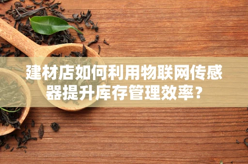 建材店如何利用物联网传感器提升库存管理效率？