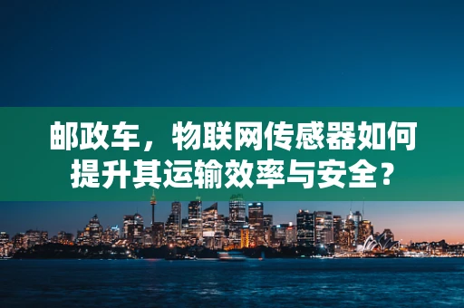 邮政车，物联网传感器如何提升其运输效率与安全？