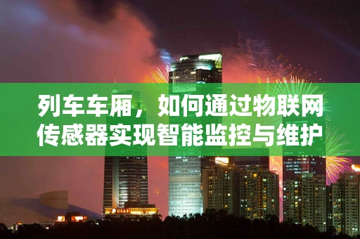 列车车厢，如何通过物联网传感器实现智能监控与维护？