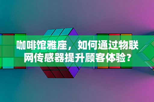 咖啡馆雅座，如何通过物联网传感器提升顾客体验？