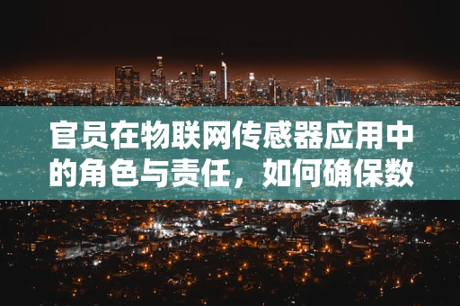 官员在物联网传感器应用中的角色与责任，如何确保数据安全与合规？