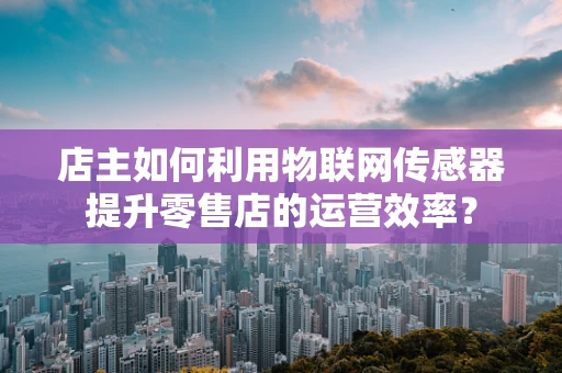 店主如何利用物联网传感器提升零售店的运营效率？