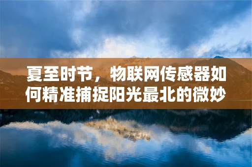夏至时节，物联网传感器如何精准捕捉阳光最北的微妙变化？