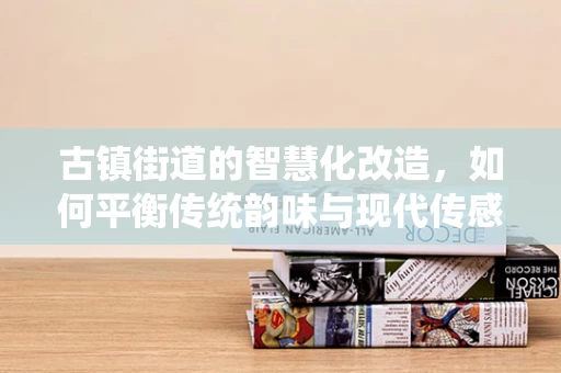 古镇街道的智慧化改造，如何平衡传统韵味与现代传感技术？