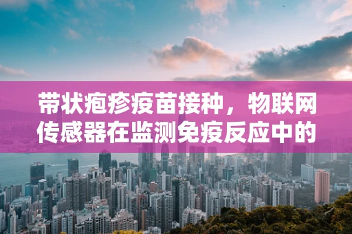 带状疱疹疫苗接种，物联网传感器在监测免疫反应中的应用？