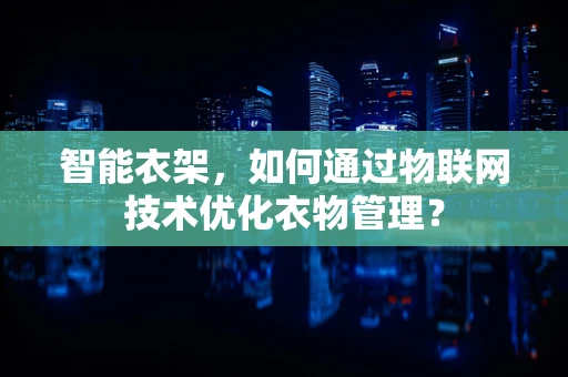 智能衣架，如何通过物联网技术优化衣物管理？