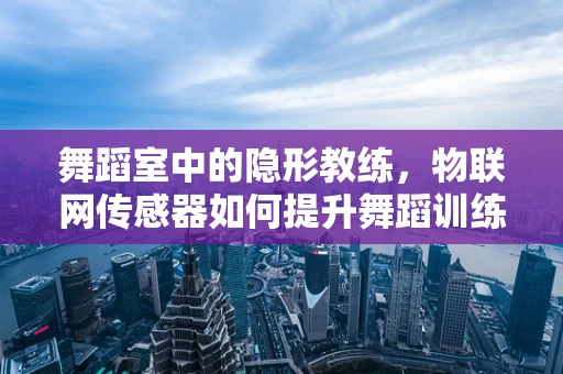 舞蹈室中的隐形教练，物联网传感器如何提升舞蹈训练效率？