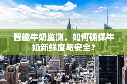 智能牛奶监测，如何确保牛奶新鲜度与安全？