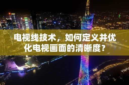 电视线技术，如何定义并优化电视画面的清晰度？