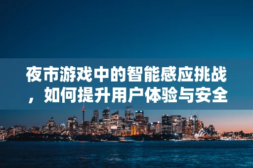 夜市游戏中的智能感应挑战，如何提升用户体验与安全？