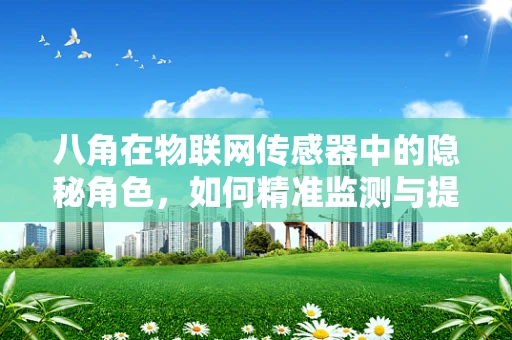 八角在物联网传感器中的隐秘角色，如何精准监测与提升食品安全？