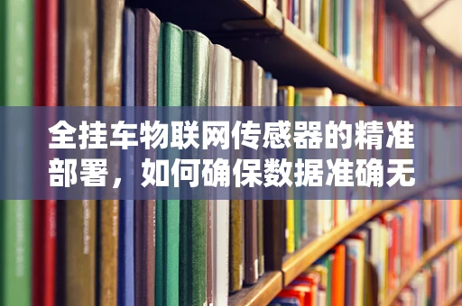全挂车物联网传感器的精准部署，如何确保数据准确无误？