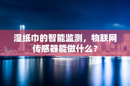 湿纸巾的智能监测，物联网传感器能做什么？