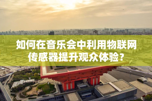 如何在音乐会中利用物联网传感器提升观众体验？