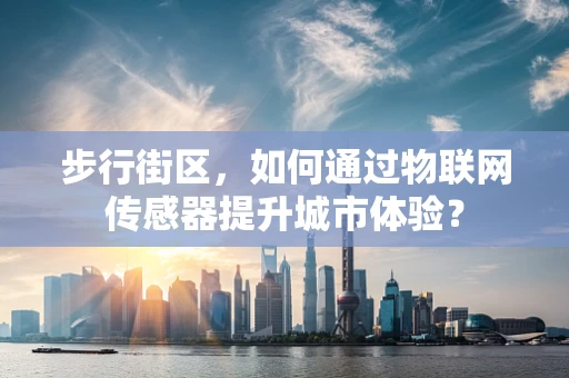 步行街区，如何通过物联网传感器提升城市体验？