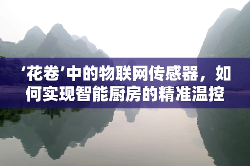 ‘花卷’中的物联网传感器，如何实现智能厨房的精准温控？