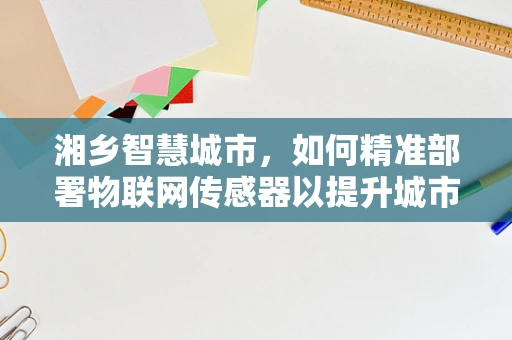 湘乡智慧城市，如何精准部署物联网传感器以提升城市管理效率？