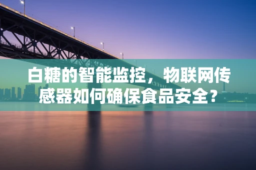 白糖的智能监控，物联网传感器如何确保食品安全？