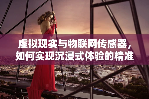 虚拟现实与物联网传感器，如何实现沉浸式体验的精准感知？