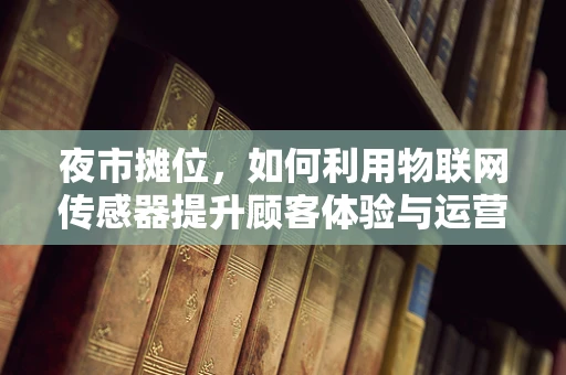 夜市摊位，如何利用物联网传感器提升顾客体验与运营效率？